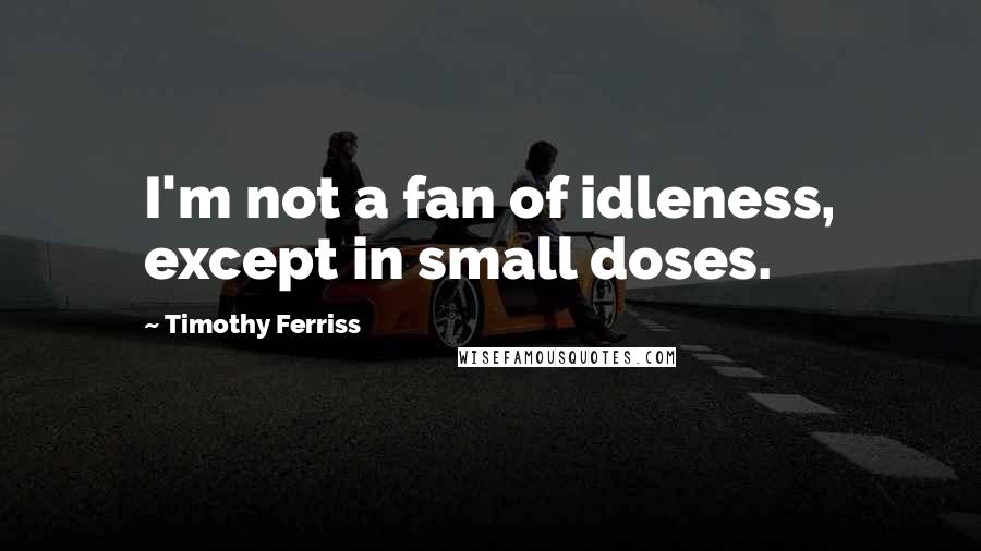 Timothy Ferriss Quotes: I'm not a fan of idleness, except in small doses.