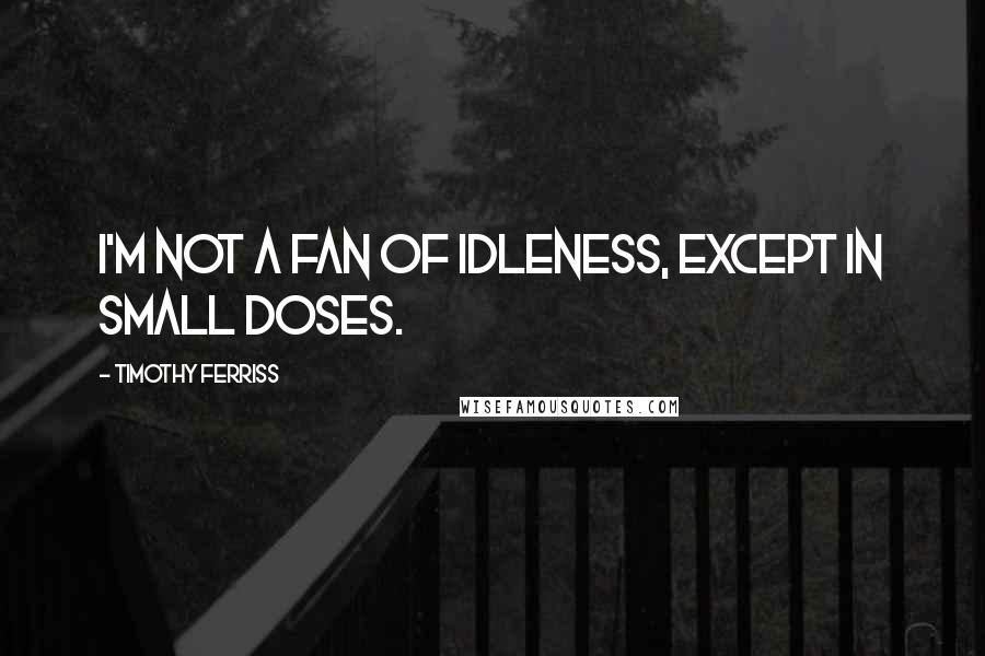 Timothy Ferriss Quotes: I'm not a fan of idleness, except in small doses.
