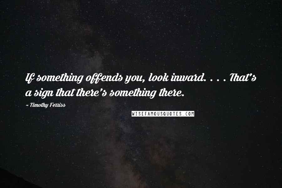 Timothy Ferriss Quotes: If something offends you, look inward. . . . That's a sign that there's something there.