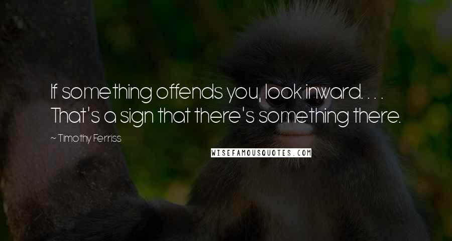 Timothy Ferriss Quotes: If something offends you, look inward. . . . That's a sign that there's something there.