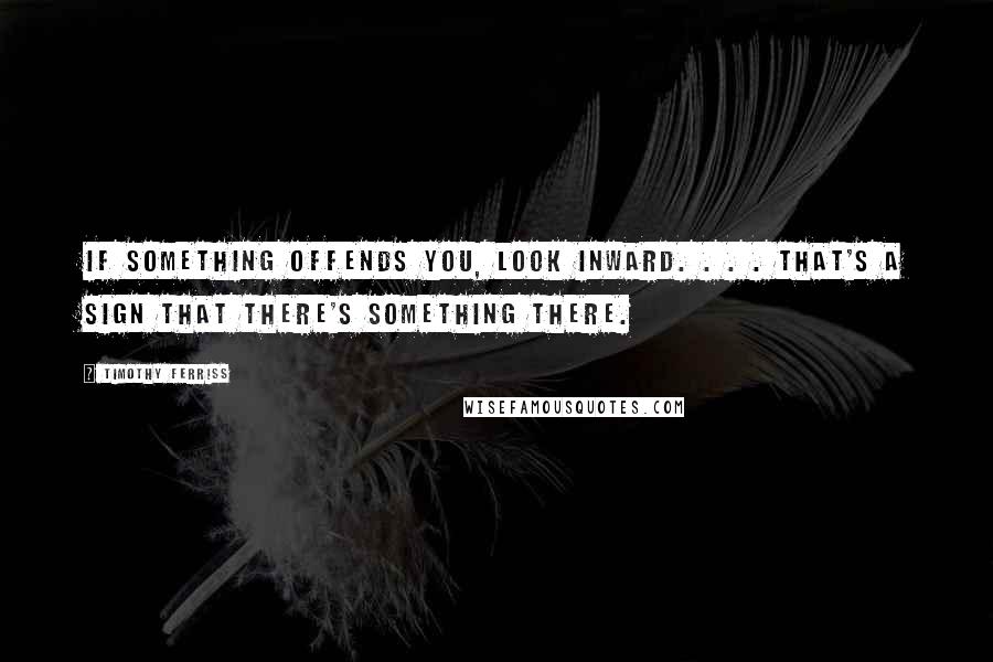 Timothy Ferriss Quotes: If something offends you, look inward. . . . That's a sign that there's something there.