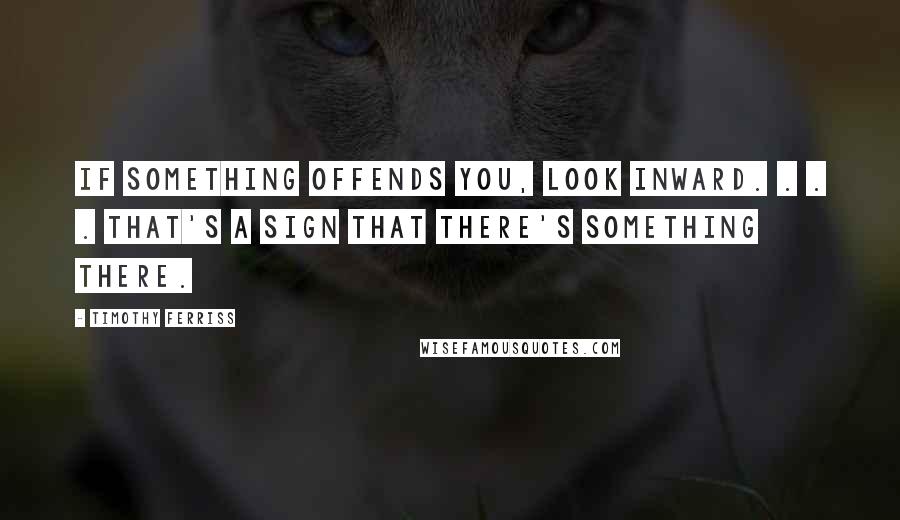 Timothy Ferriss Quotes: If something offends you, look inward. . . . That's a sign that there's something there.