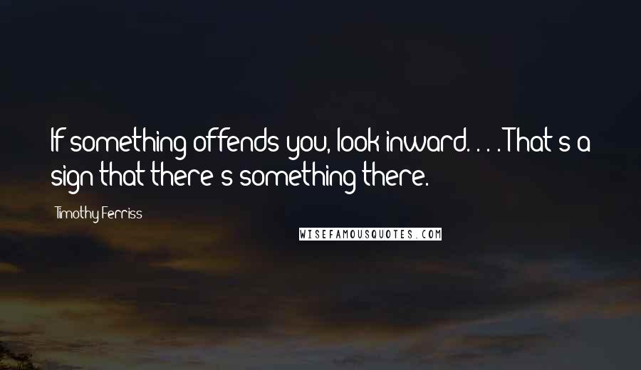 Timothy Ferriss Quotes: If something offends you, look inward. . . . That's a sign that there's something there.