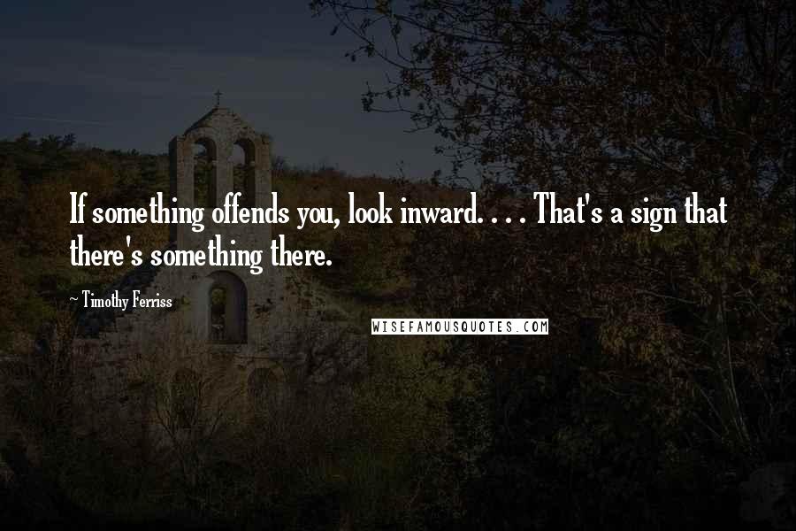 Timothy Ferriss Quotes: If something offends you, look inward. . . . That's a sign that there's something there.