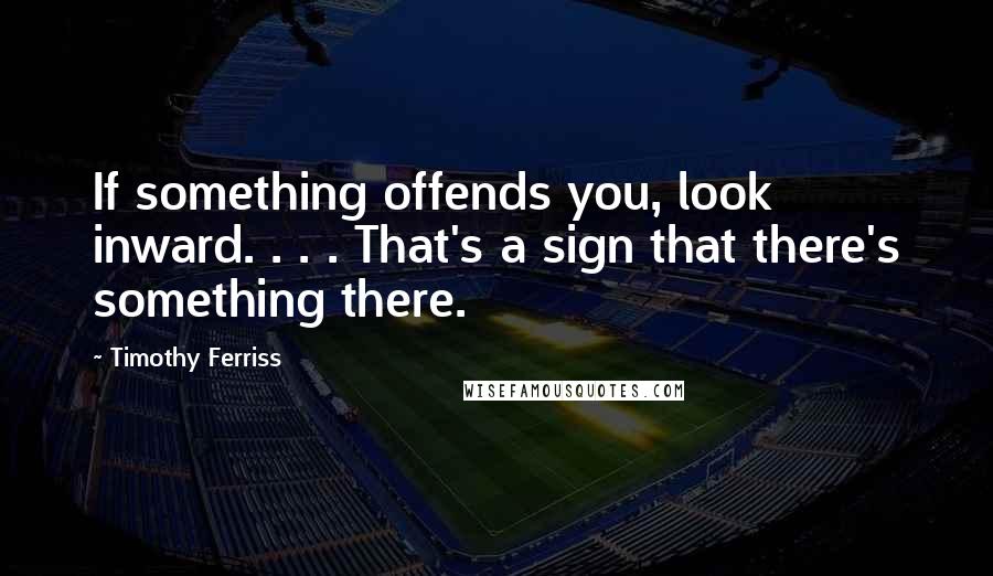 Timothy Ferriss Quotes: If something offends you, look inward. . . . That's a sign that there's something there.