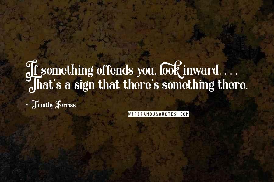Timothy Ferriss Quotes: If something offends you, look inward. . . . That's a sign that there's something there.