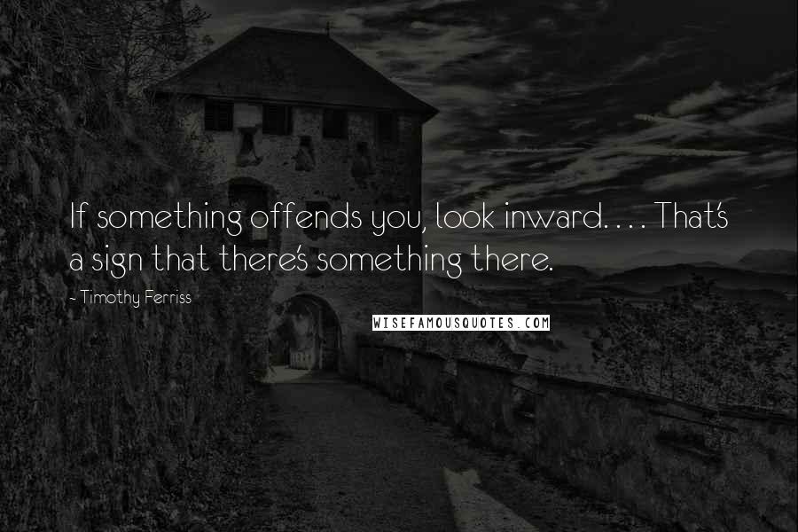 Timothy Ferriss Quotes: If something offends you, look inward. . . . That's a sign that there's something there.