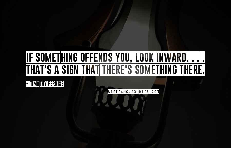 Timothy Ferriss Quotes: If something offends you, look inward. . . . That's a sign that there's something there.