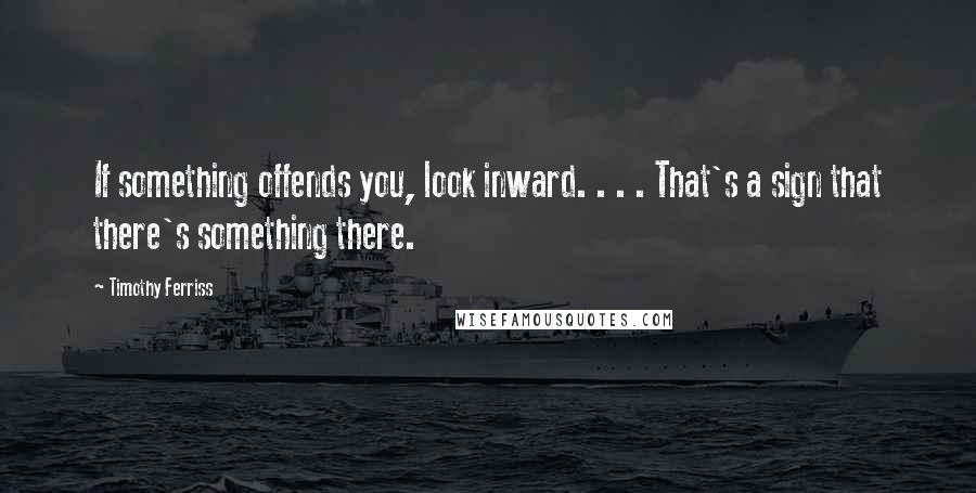 Timothy Ferriss Quotes: If something offends you, look inward. . . . That's a sign that there's something there.