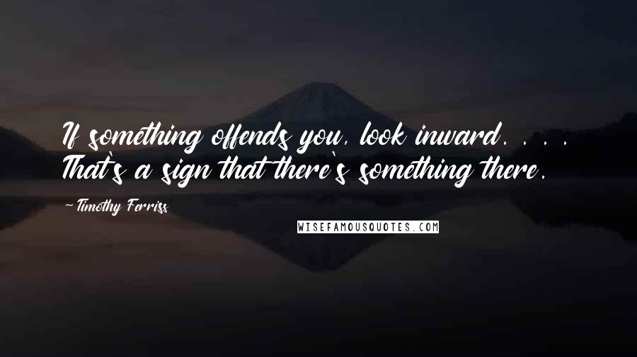 Timothy Ferriss Quotes: If something offends you, look inward. . . . That's a sign that there's something there.