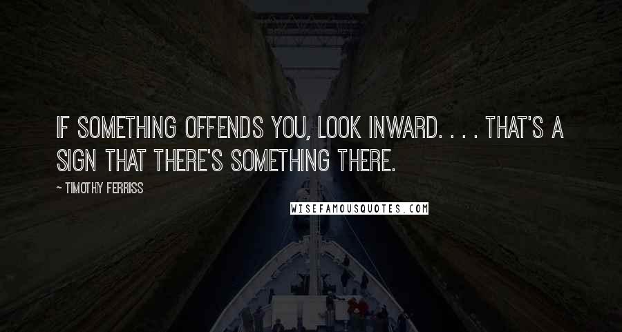 Timothy Ferriss Quotes: If something offends you, look inward. . . . That's a sign that there's something there.