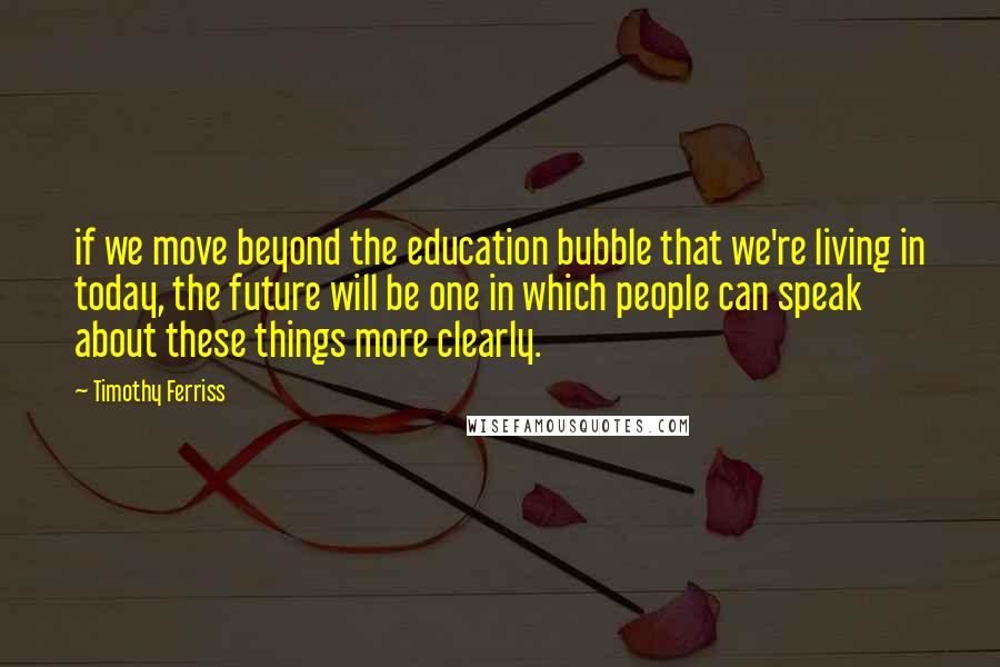 Timothy Ferriss Quotes: if we move beyond the education bubble that we're living in today, the future will be one in which people can speak about these things more clearly.