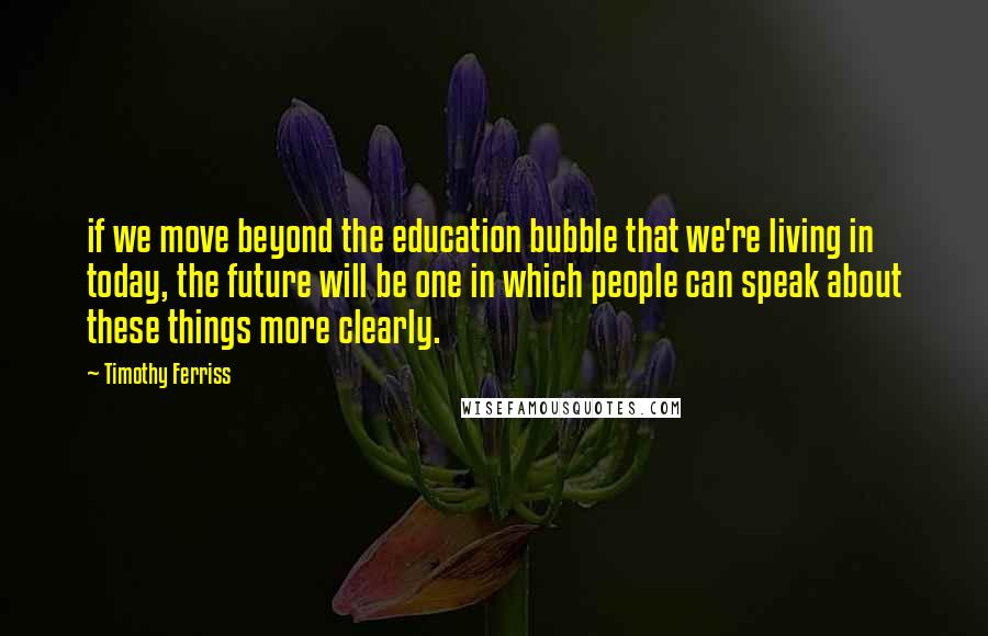 Timothy Ferriss Quotes: if we move beyond the education bubble that we're living in today, the future will be one in which people can speak about these things more clearly.