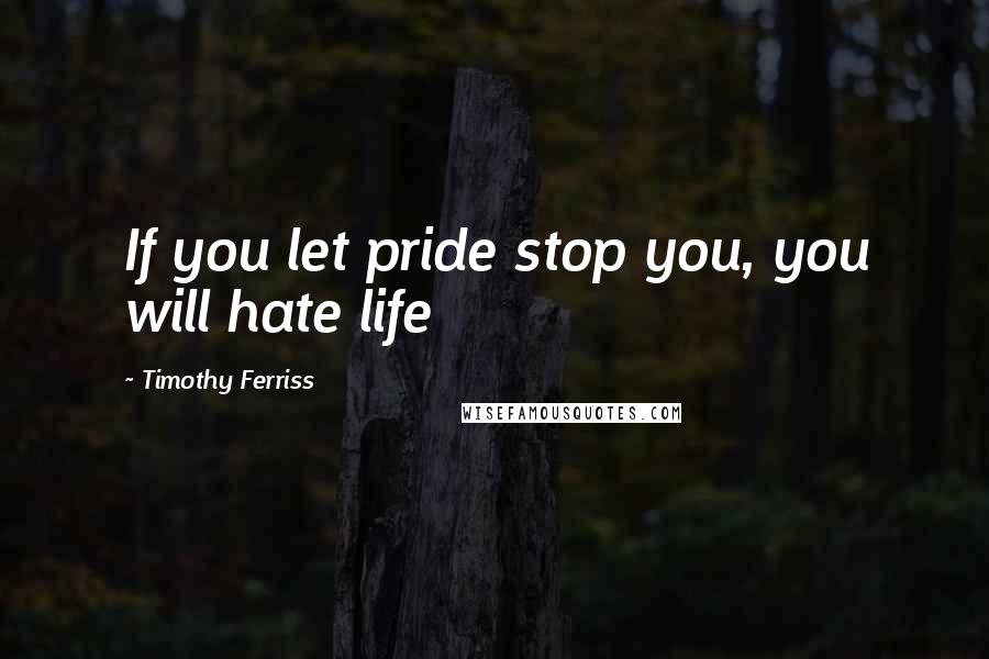 Timothy Ferriss Quotes: If you let pride stop you, you will hate life