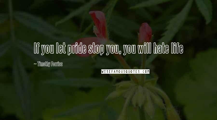 Timothy Ferriss Quotes: If you let pride stop you, you will hate life