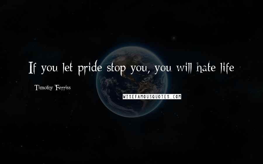 Timothy Ferriss Quotes: If you let pride stop you, you will hate life