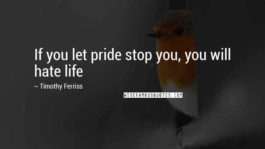 Timothy Ferriss Quotes: If you let pride stop you, you will hate life