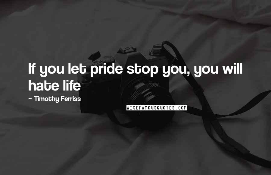 Timothy Ferriss Quotes: If you let pride stop you, you will hate life