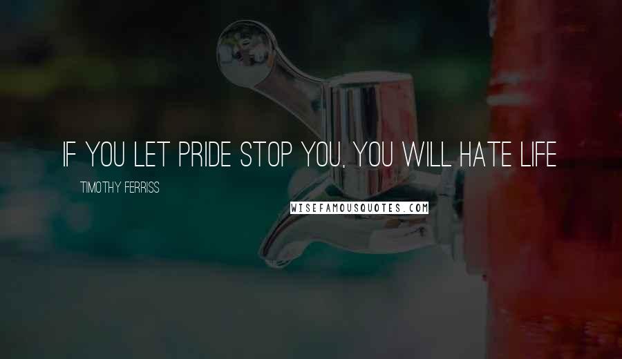 Timothy Ferriss Quotes: If you let pride stop you, you will hate life