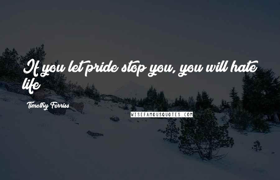 Timothy Ferriss Quotes: If you let pride stop you, you will hate life