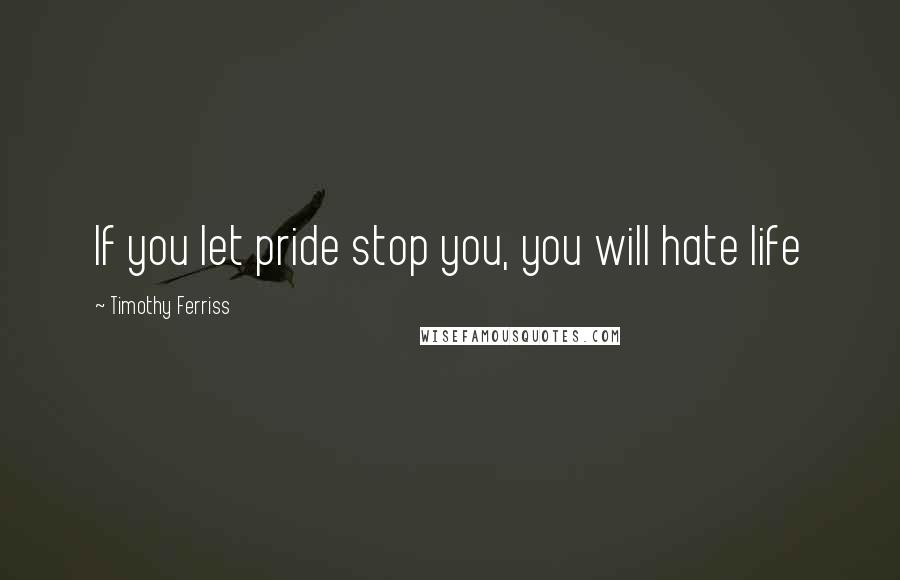 Timothy Ferriss Quotes: If you let pride stop you, you will hate life