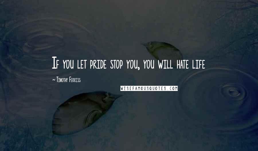 Timothy Ferriss Quotes: If you let pride stop you, you will hate life