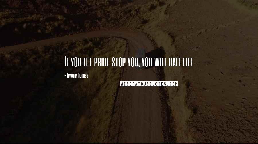 Timothy Ferriss Quotes: If you let pride stop you, you will hate life