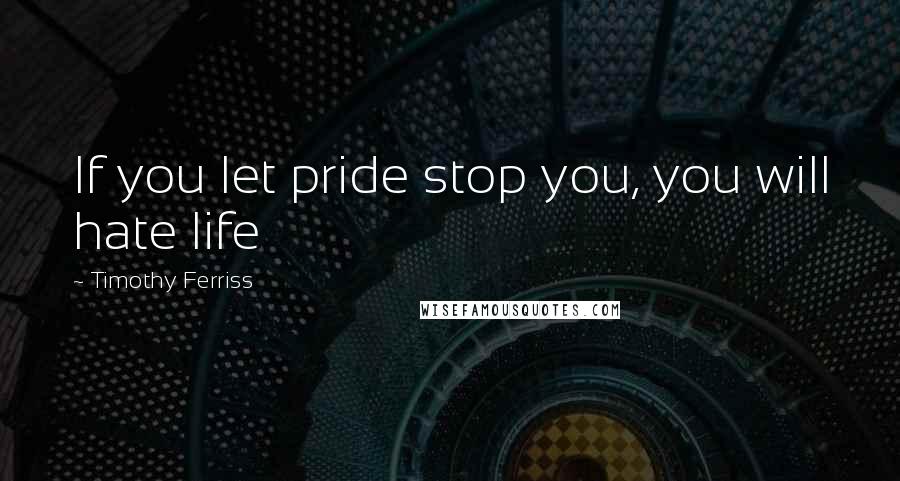 Timothy Ferriss Quotes: If you let pride stop you, you will hate life