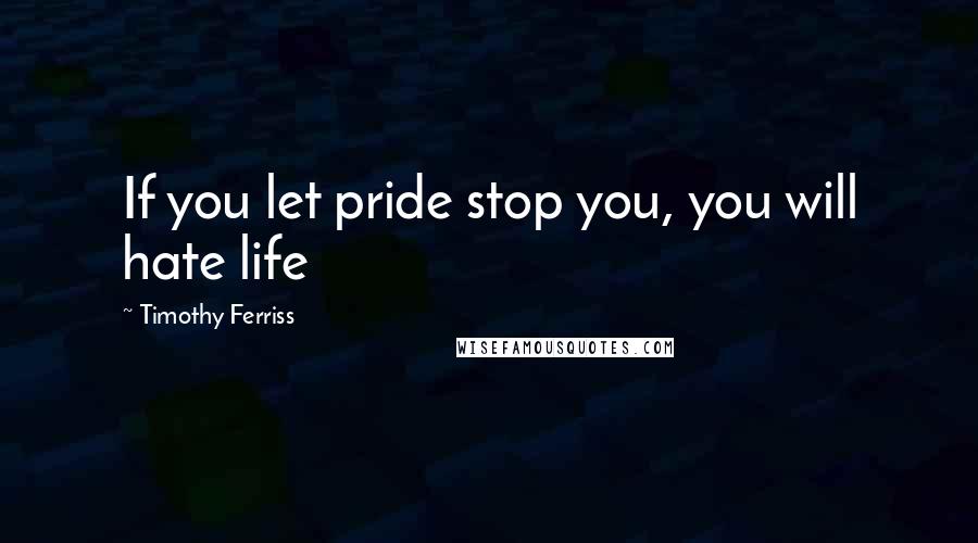 Timothy Ferriss Quotes: If you let pride stop you, you will hate life