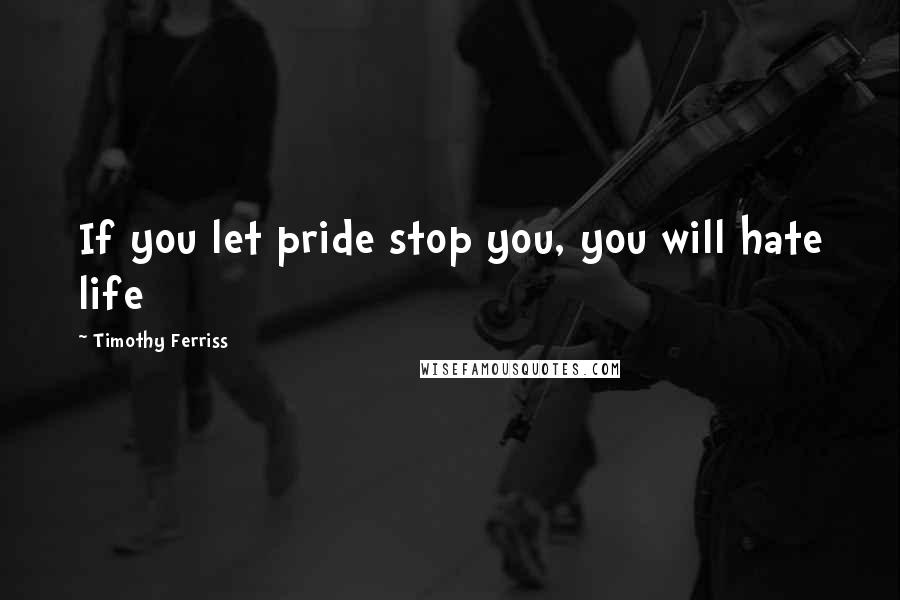 Timothy Ferriss Quotes: If you let pride stop you, you will hate life