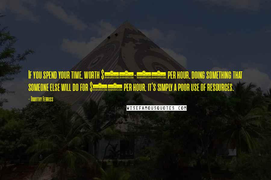 Timothy Ferriss Quotes: If you spend your time, worth $20-25 per hour, doing something that someone else will do for $10 per hour, it's simply a poor use of resources.