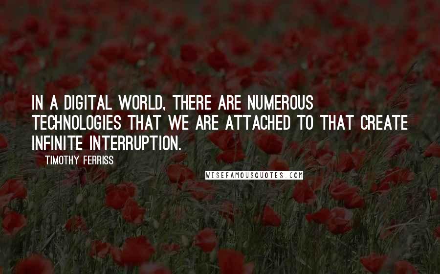 Timothy Ferriss Quotes: In a digital world, there are numerous technologies that we are attached to that create infinite interruption.