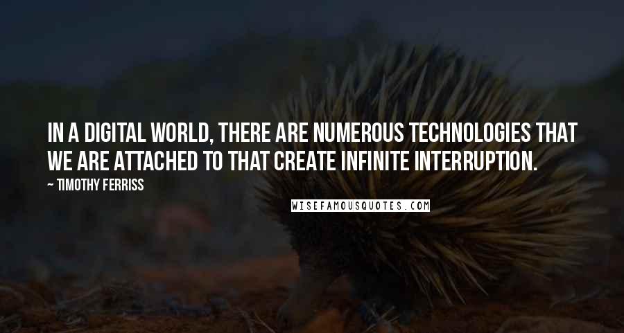 Timothy Ferriss Quotes: In a digital world, there are numerous technologies that we are attached to that create infinite interruption.