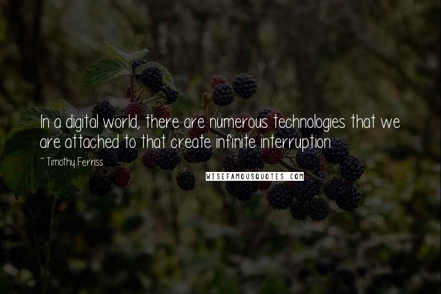 Timothy Ferriss Quotes: In a digital world, there are numerous technologies that we are attached to that create infinite interruption.