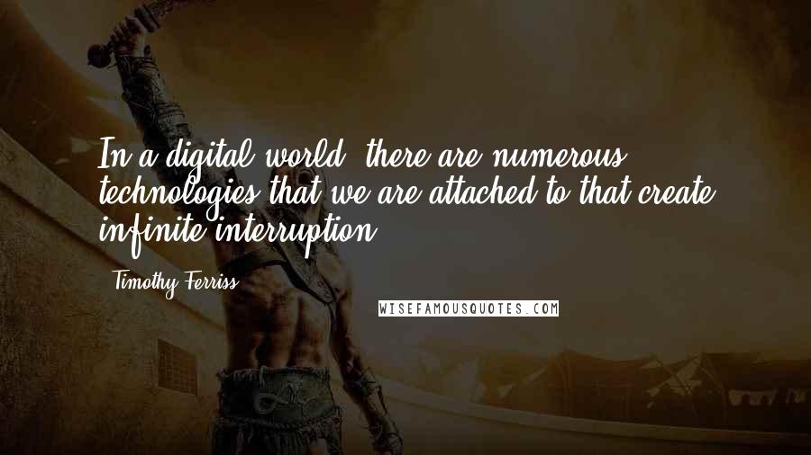 Timothy Ferriss Quotes: In a digital world, there are numerous technologies that we are attached to that create infinite interruption.