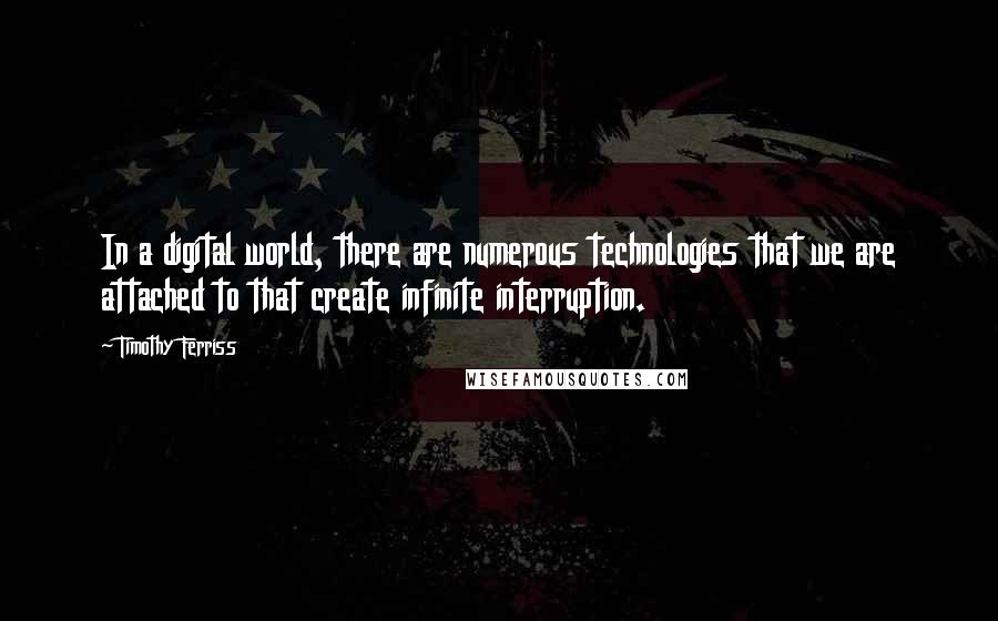 Timothy Ferriss Quotes: In a digital world, there are numerous technologies that we are attached to that create infinite interruption.
