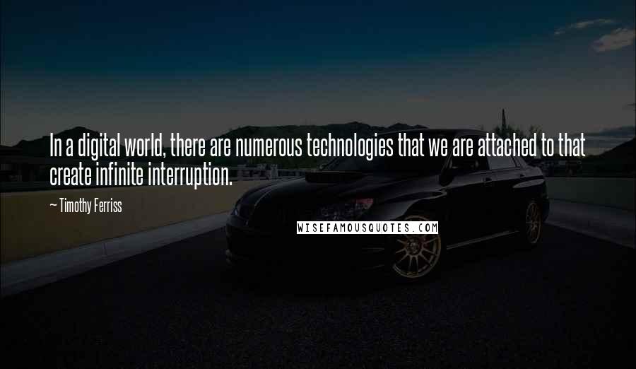 Timothy Ferriss Quotes: In a digital world, there are numerous technologies that we are attached to that create infinite interruption.