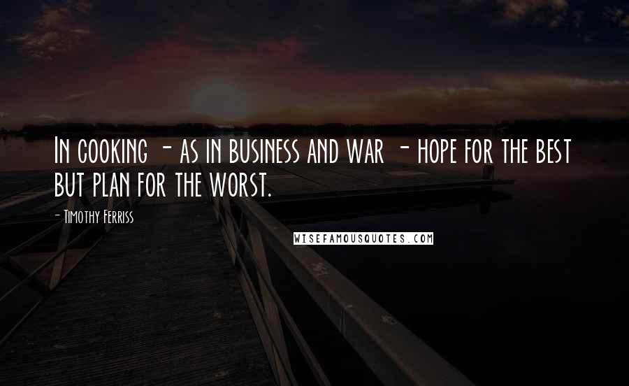Timothy Ferriss Quotes: In cooking - as in business and war - hope for the best but plan for the worst.