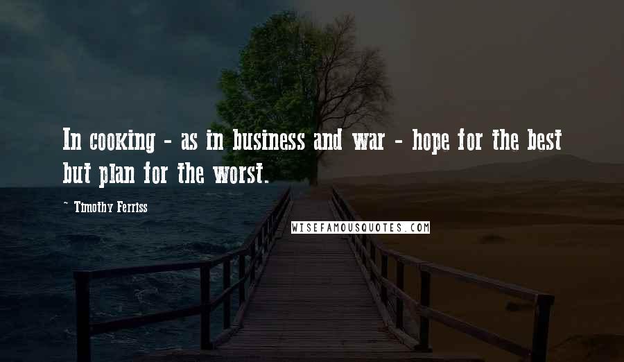 Timothy Ferriss Quotes: In cooking - as in business and war - hope for the best but plan for the worst.