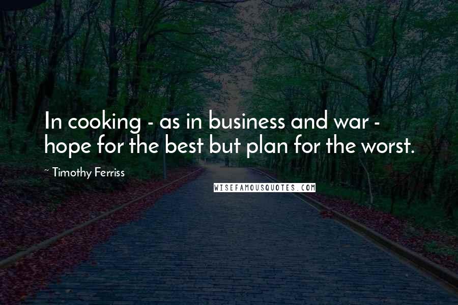 Timothy Ferriss Quotes: In cooking - as in business and war - hope for the best but plan for the worst.