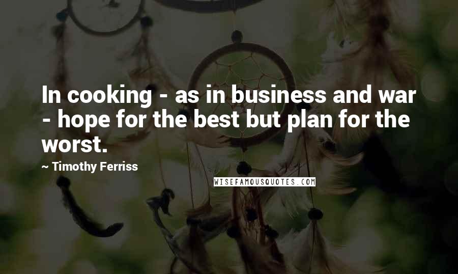 Timothy Ferriss Quotes: In cooking - as in business and war - hope for the best but plan for the worst.