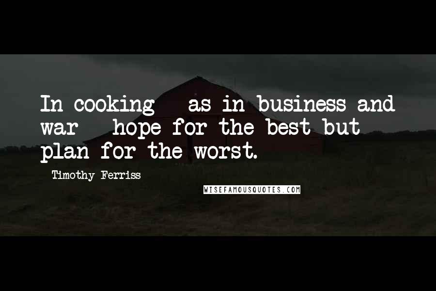 Timothy Ferriss Quotes: In cooking - as in business and war - hope for the best but plan for the worst.