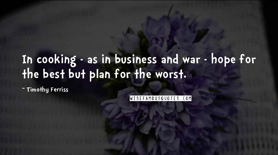 Timothy Ferriss Quotes: In cooking - as in business and war - hope for the best but plan for the worst.