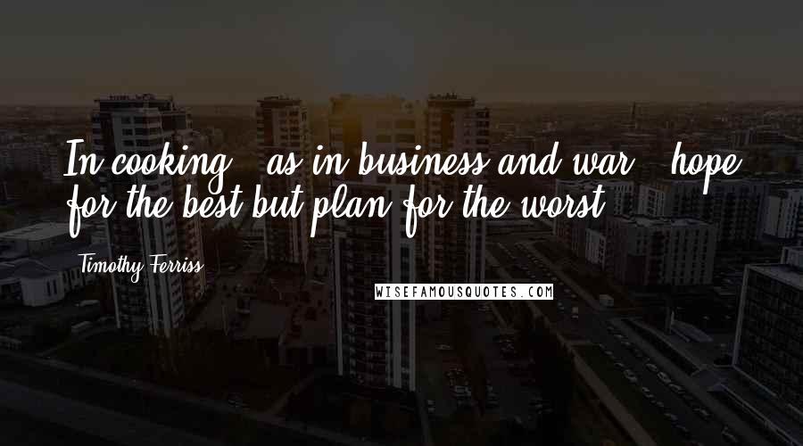 Timothy Ferriss Quotes: In cooking - as in business and war - hope for the best but plan for the worst.