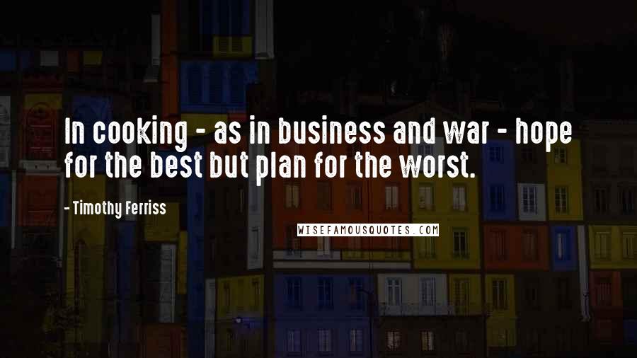 Timothy Ferriss Quotes: In cooking - as in business and war - hope for the best but plan for the worst.
