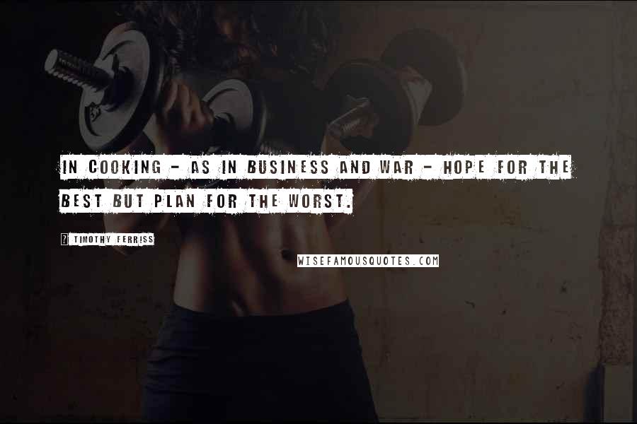 Timothy Ferriss Quotes: In cooking - as in business and war - hope for the best but plan for the worst.
