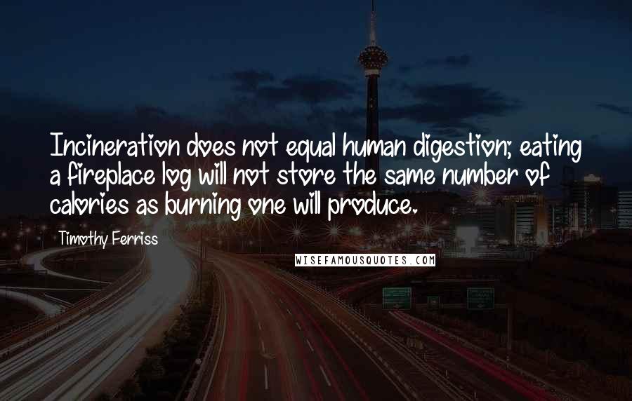 Timothy Ferriss Quotes: Incineration does not equal human digestion; eating a fireplace log will not store the same number of calories as burning one will produce.