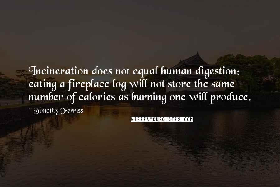 Timothy Ferriss Quotes: Incineration does not equal human digestion; eating a fireplace log will not store the same number of calories as burning one will produce.