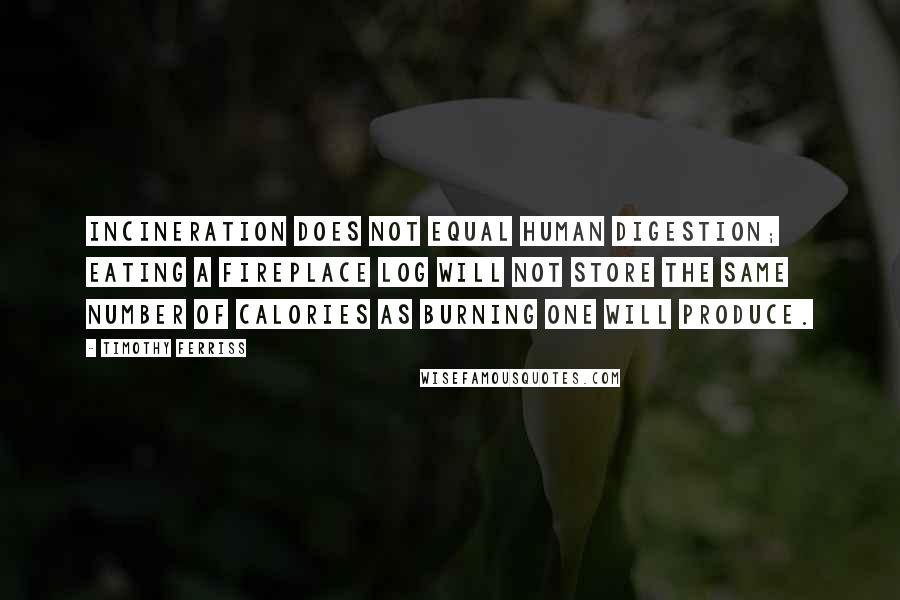 Timothy Ferriss Quotes: Incineration does not equal human digestion; eating a fireplace log will not store the same number of calories as burning one will produce.