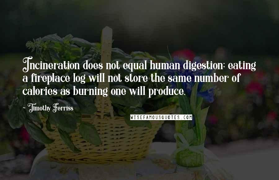 Timothy Ferriss Quotes: Incineration does not equal human digestion; eating a fireplace log will not store the same number of calories as burning one will produce.